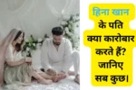 Hina Khan Husband हिना खान के पति क्या कारोबार करते हैं जानिए सब कुछ।